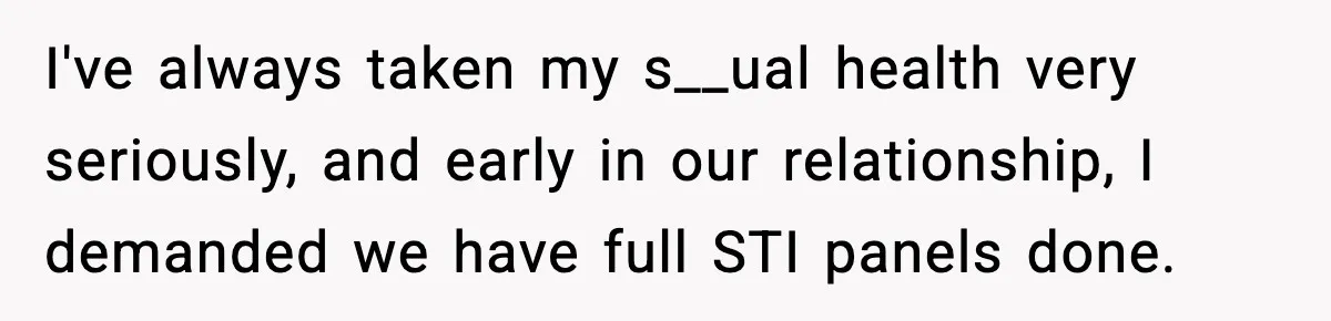 I've always taken my s__ual health very seriously, and early in our relationship, I demanded we have full STI panels done.