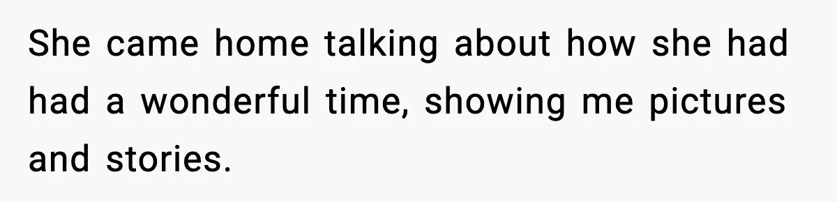 She came home talking about how she had had a wonderful time, showing me pictures and stories.