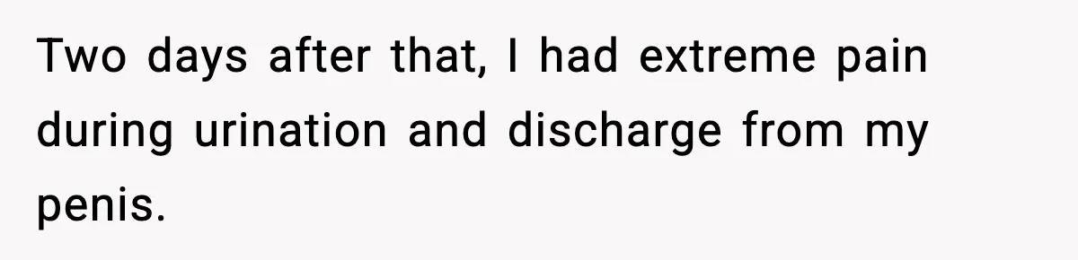 Two days after that, I had extreme pain during urination and discharge from my penis.
