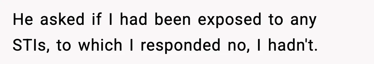 He asked if I had been exposed to any STIs, to which I responded no, I hadn't.