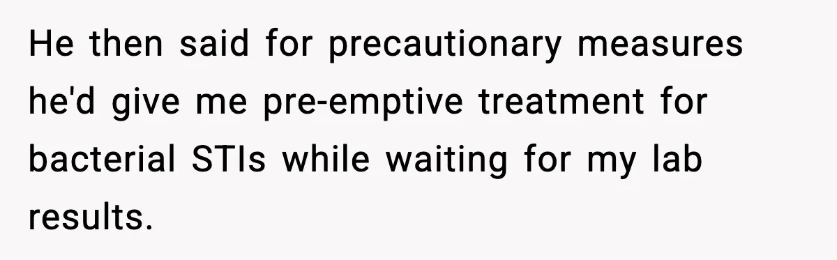 He then said for precautionary measures he'd give me pre-emptive treatment for bacterial STIs while waiting for my lab results.
