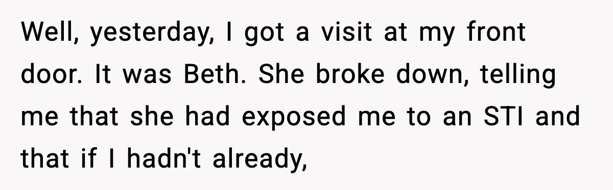 Well, yesterday, I got a visit at my front door. It was Beth. She broke down, telling me that she had exposed me to an STI and that if I...