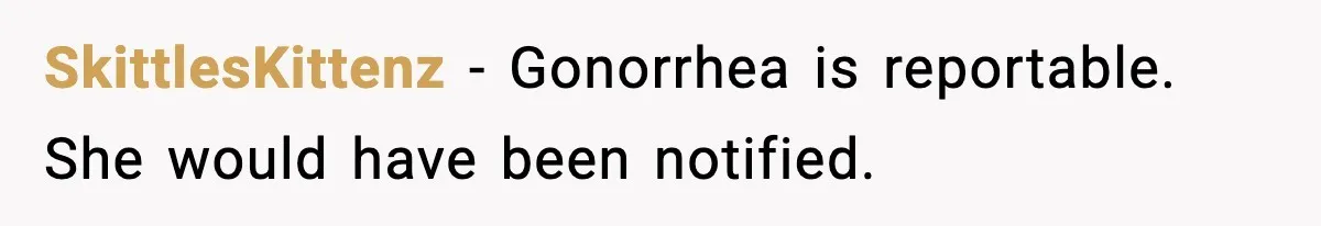 SkittlesKittenz - Gonorrhea is reportable. She would have been notified.