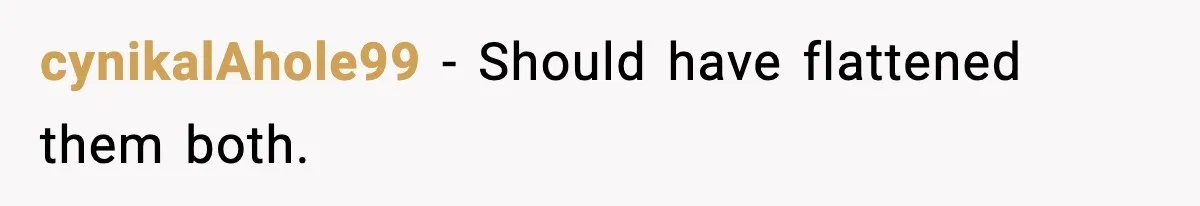 cynikalAhole99 - Should have flattened them both.