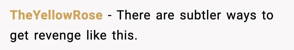 TheYellowRose - There are subtler ways to get revenge like this.