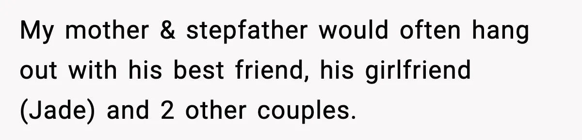 My mother & stepfather would often hang out with his best friend, his girlfriend (Jade) and 2 other couples.