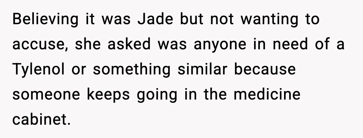 Believing it was Jade but not wanting to accuse, she asked was anyone in need of a Tylenol or something similar because someone keeps going in the medicine cabinet.