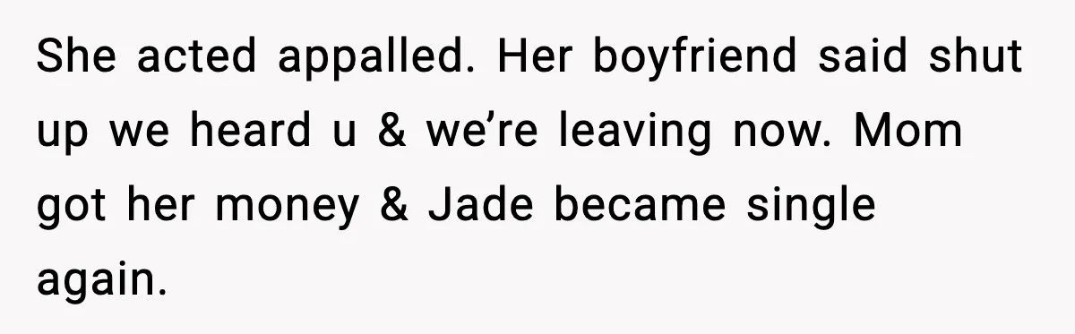 She acted appalled. Her boyfriend said shut up we heard u & we’re leaving now. Mom got her money & Jade became single again.