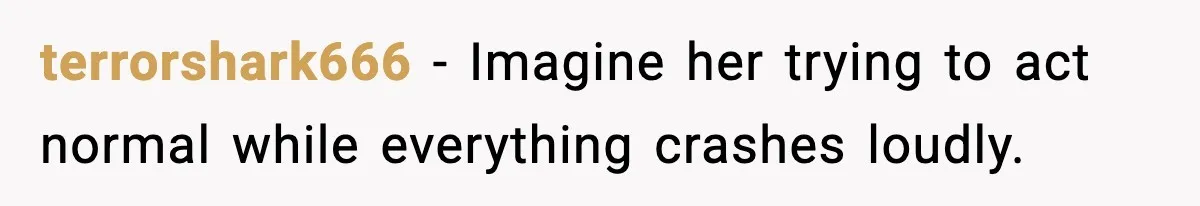 terrorshark666 - Imagine her trying to act normal while everything crashes loudly.