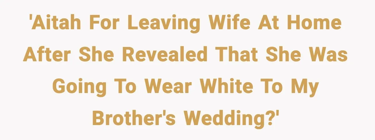 Husband Leaves Wife At Home After She Shows Up In White Dress 'AITAH for leaving wife at home after she revealed that she was going to wear white to my brother's wedding?'