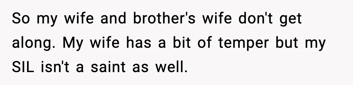 Husband Leaves Wife At Home After She Shows Up In White Dress So my wife and brother's wife don't get along. My wife has a bit of temper but my SIL isn't a saint as well.