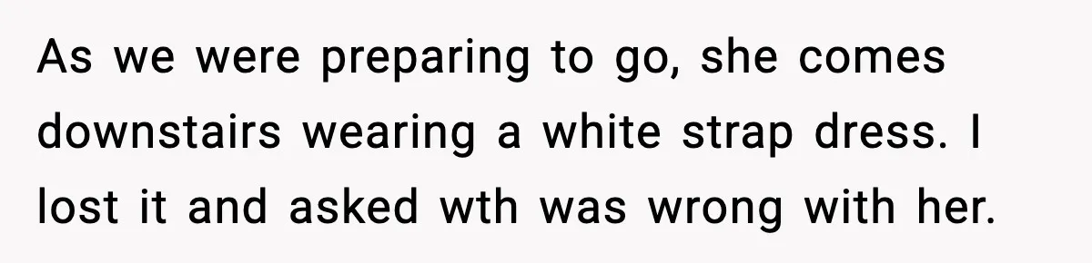 Husband Leaves Wife At Home After She Shows Up In White Dress As we were preparing to go, she comes downstairs wearing a white strap dress. I lost it and asked wth was wrong with her.