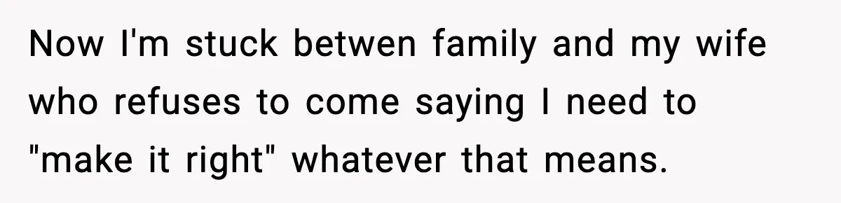 Husband Leaves Wife At Home After She Shows Up In White Dress Now I'm stuck betwen family and my wife who refuses to come saying I need to "make it right" whatever that means.