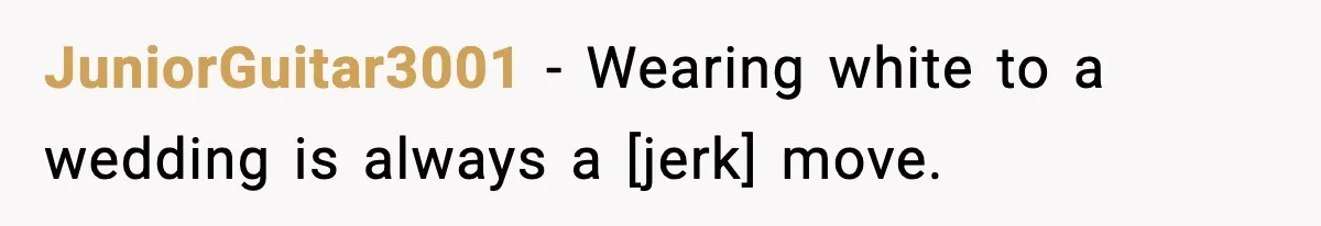 JuniorGuitar3001 - Wearing white to a wedding is always a [jerk] move.