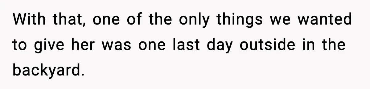 With that, one of the only things we wanted to give her was one last day outside in the backyard.