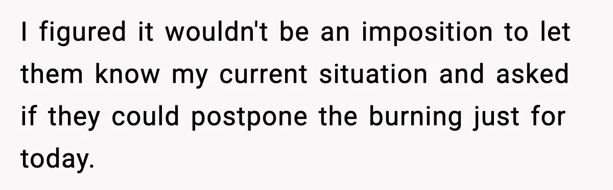 I figured it wouldn't be an imposition to let them know my current situation and asked if they could postpone the burning just for today.