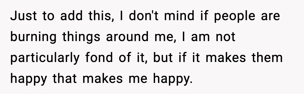 Just to add this, I don't mind if people are burning things around me, I am not particularly fond of it, but if it makes them happy that makes me...