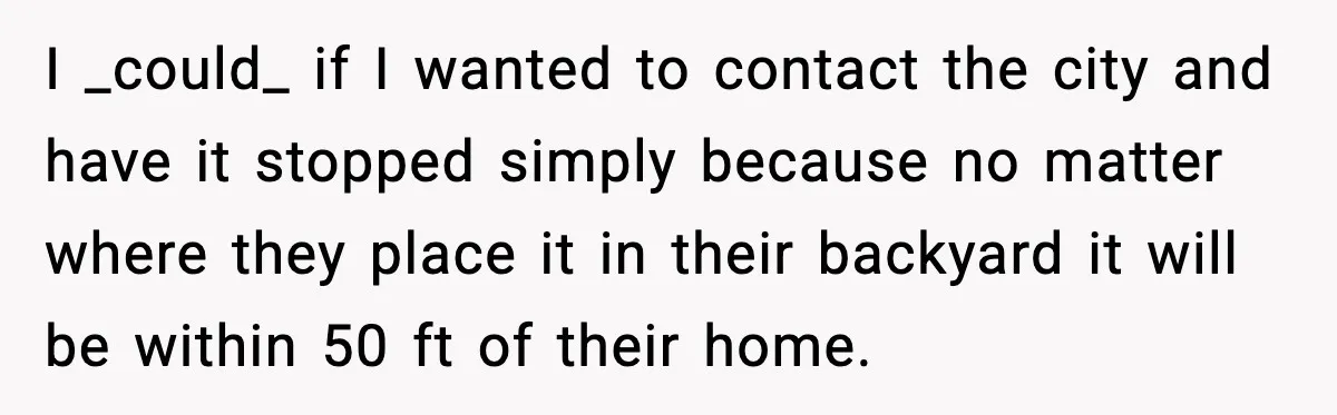 I _could_ if I wanted to contact the city and have it stopped simply because no matter where they place it in their backyard it will be within 50 ft...