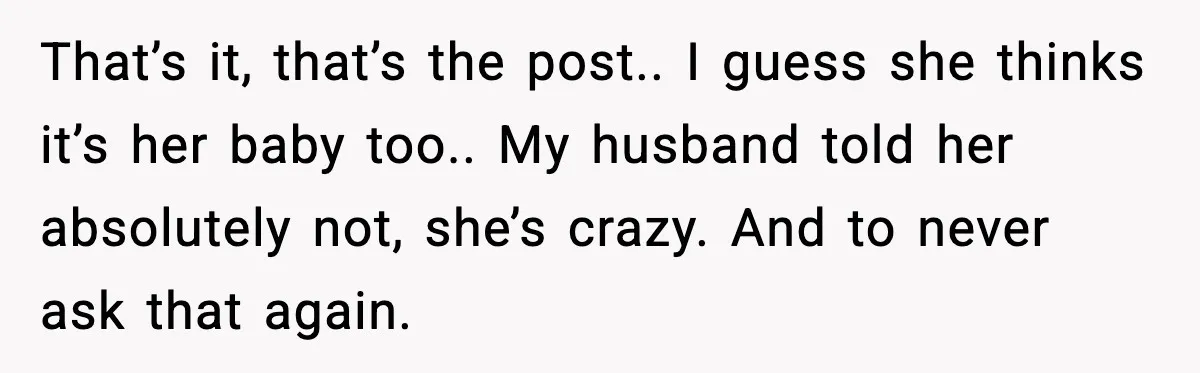 That’s it, that’s the post.. I guess she thinks it’s her baby too.. My husband told her absolutely not, she’s crazy. And to never ask that again.