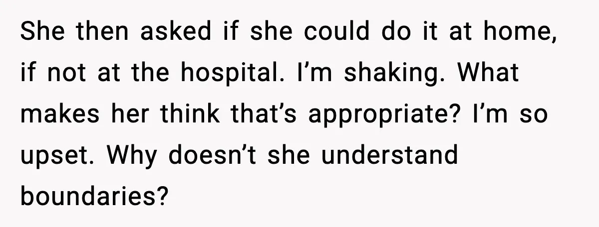 She then asked if she could do it at home, if not at the hospital. I’m shaking. What makes her think that’s appropriate? I’m so upset. Why doesn’t she understand...