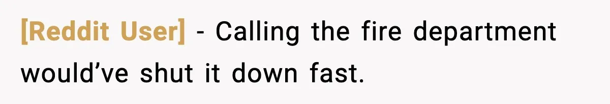 [Reddit User] - Calling the fire department would’ve shut it down fast.