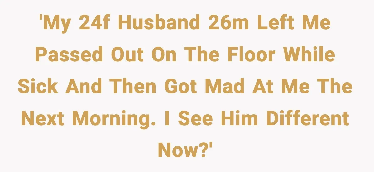 Woman Realizes Truth About Husband After Medical Scare At Home 'My 24F husband 26M left me passed out on the floor while sick and then got mad at me the next morning. I see him different now?'