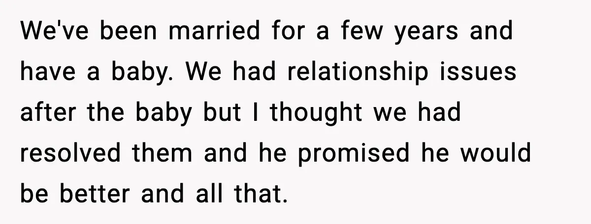 Woman Realizes Truth About Husband After Medical Scare At Home We've been married for a few years and have a baby. We had relationship issues after the baby but I thought we had resolved them and he promised he would...