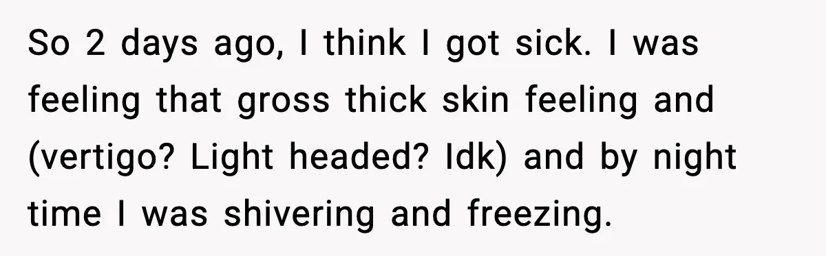 Woman Realizes Truth About Husband After Medical Scare At Home So 2 days ago, I think I got sick. I was feeling that gross thick skin feeling and (vertigo? Light headed? Idk) and by night time I was shivering and...
