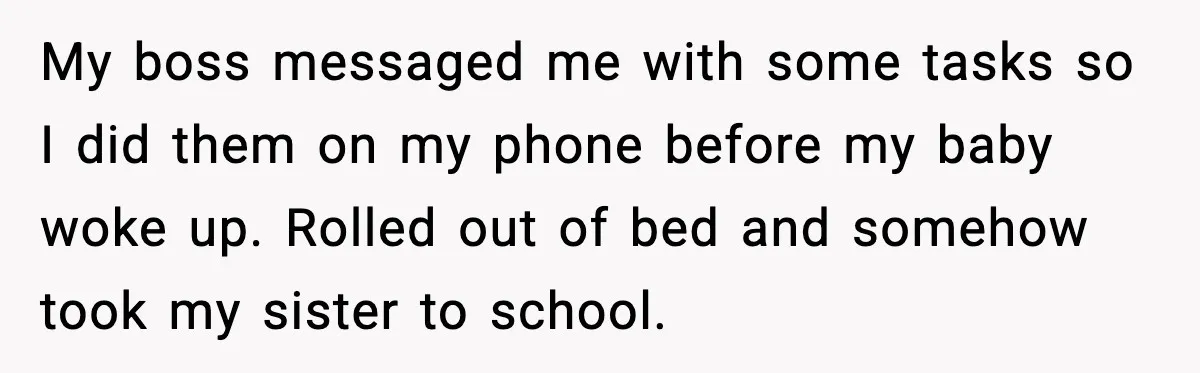 Woman Realizes Truth About Husband After Medical Scare At Home My boss messaged me with some tasks so I did them on my phone before my baby woke up. Rolled out of bed and somehow took my sister to school.