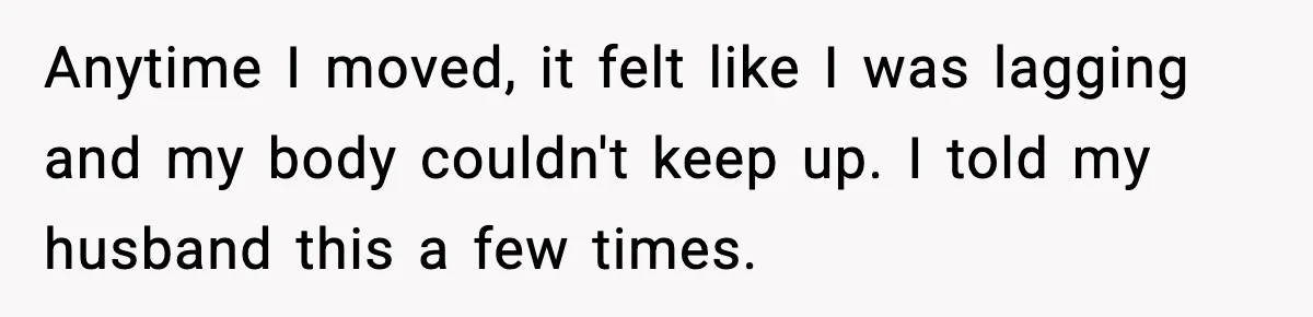 Woman Realizes Truth About Husband After Medical Scare At Home Anytime I moved, it felt like I was lagging and my body couldn't keep up. I told my husband this a few times.