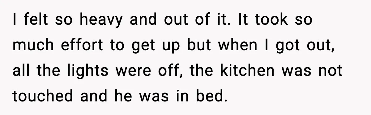 Woman Realizes Truth About Husband After Medical Scare At Home I felt so heavy and out of it. It took so much effort to get up but when I got out, all the lights were off, the kitchen was not...