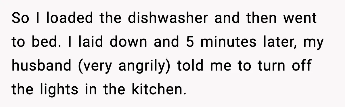 Woman Realizes Truth About Husband After Medical Scare At Home So I loaded the dishwasher and then went to bed. I laid down and 5 minutes later, my husband (very angrily) told me to turn off the lights in the...