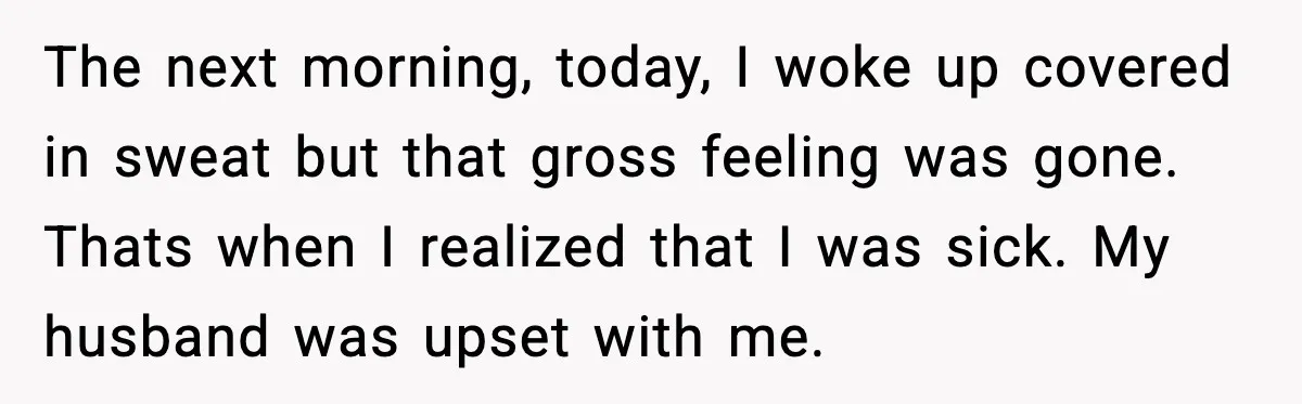 Woman Realizes Truth About Husband After Medical Scare At Home The next morning, today, I woke up covered in sweat but that gross feeling was gone. Thats when I realized that I was sick. My husband was upset with me.