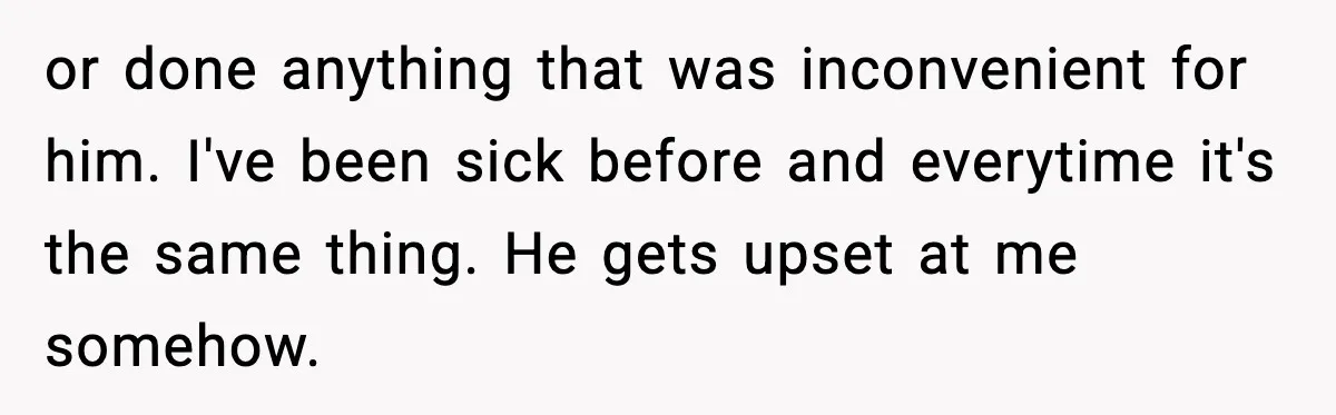 Woman Realizes Truth About Husband After Medical Scare At Home or done anything that was inconvenient for him. I've been sick before and everytime it's the same thing. He gets upset at me somehow.