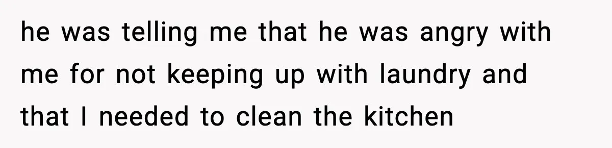 Woman Realizes Truth About Husband After Medical Scare At Home he was telling me that he was angry with me for not keeping up with laundry and that I needed to clean the kitchen