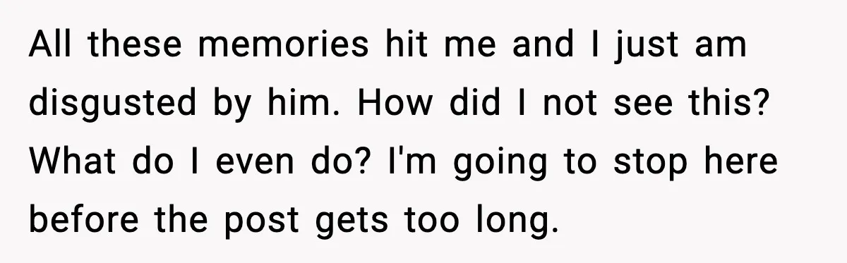 Woman Realizes Truth About Husband After Medical Scare At Home All these memories hit me and I just am disgusted by him. How did I not see this? What do I even do? I'm going to stop here before the...