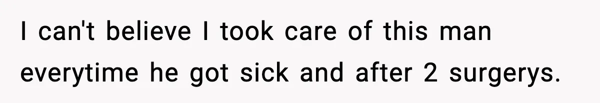 Woman Realizes Truth About Husband After Medical Scare At Home I can't believe I took care of this man everytime he got sick and after 2 surgerys.