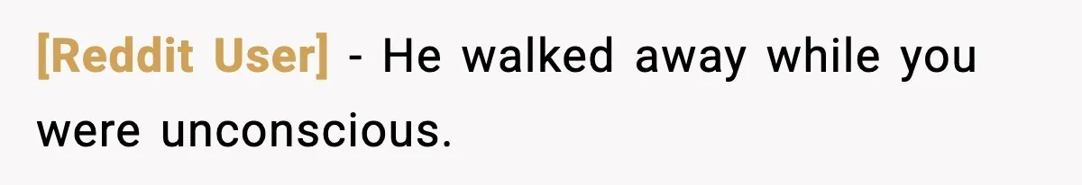 [Reddit User] - He walked away while you were unconscious.