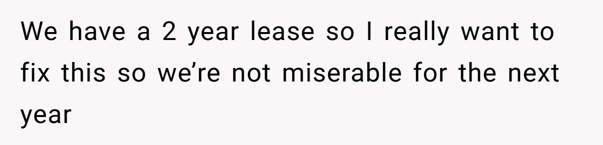 We have a 2 year lease so I really want to fix this so we’re not miserable for the next year