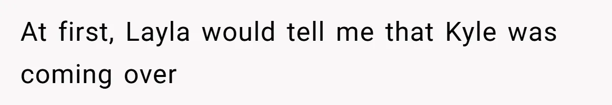 At first, Layla would tell me that Kyle was coming over