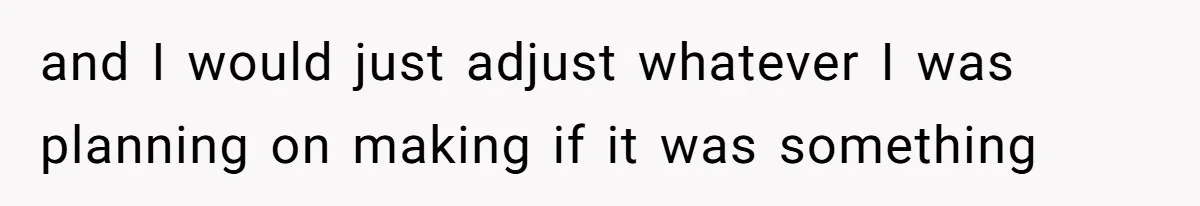and I would just adjust whatever I was planning on making if it was something