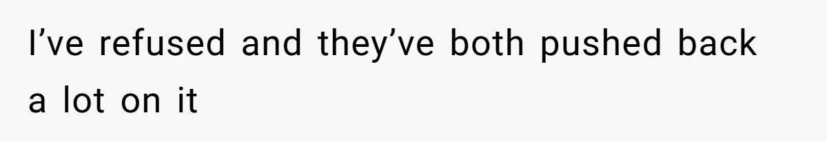 I’ve refused and they’ve both pushed back a lot on it