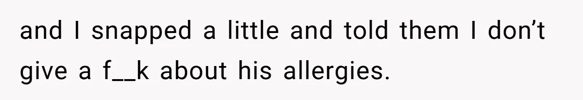 and I snapped a little and told them I don’t give a f__k about his allergies.