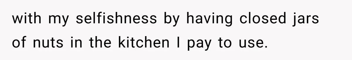 with my selfishness by having closed jars of nuts in the kitchen I pay to use.