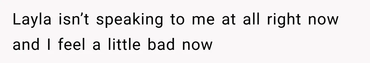 Layla isn’t speaking to me at all right now and I feel a little bad now
