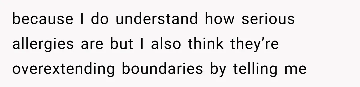 because I do understand how serious allergies are but I also think they’re overextending boundaries by telling me