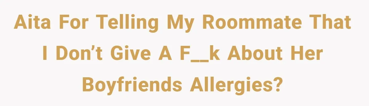 AITA for telling my roommate that I don’t give a f__k about her boyfriends allergies?