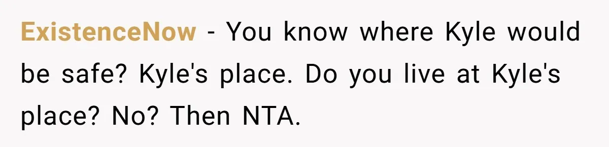 ExistenceNow − You know where Kyle would be safe? Kyle's place. Do you live at Kyle's place? No? Then NTA.