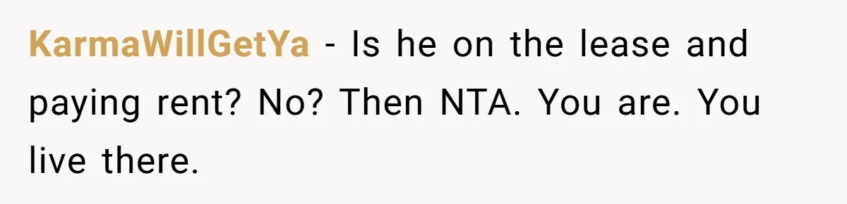 KarmaWillGetYa − Is he on the lease and paying rent? No? Then NTA. You are. You live there.