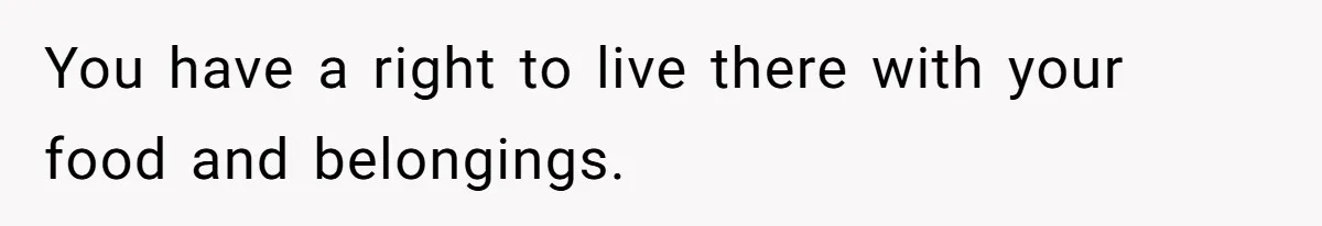 You have a right to live there with your food and belongings.